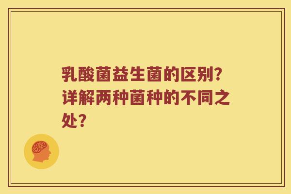 乳酸菌益生菌的区别？详解两种菌种的不同之处？