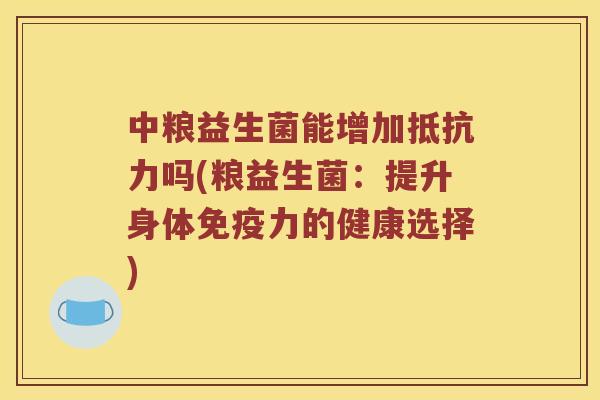 中粮益生菌能增加抵抗力吗(粮益生菌：提升身体免疫力的健康选择)