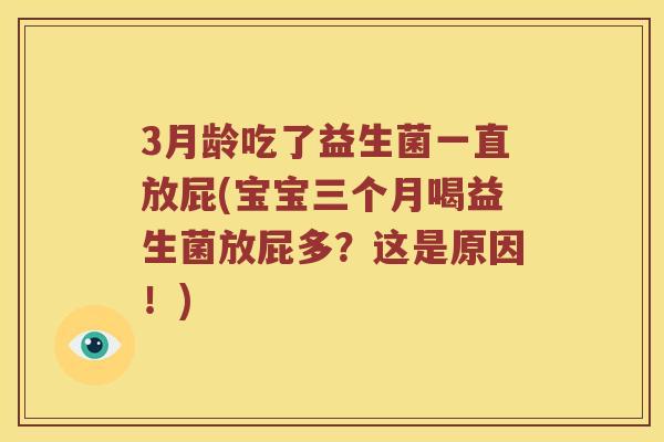 3月龄吃了益生菌一直放屁(宝宝三个月喝益生菌放屁多?这是原因!) 3月龄吃了益生菌一直放屁(宝宝三个月喝益生菌放屁多?这是原因!)
