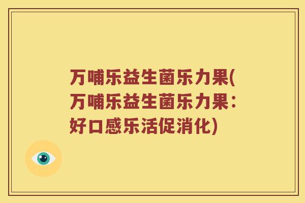 万哺乐益生菌乐力果(万哺乐益生菌乐力果：好口感乐活促消化)