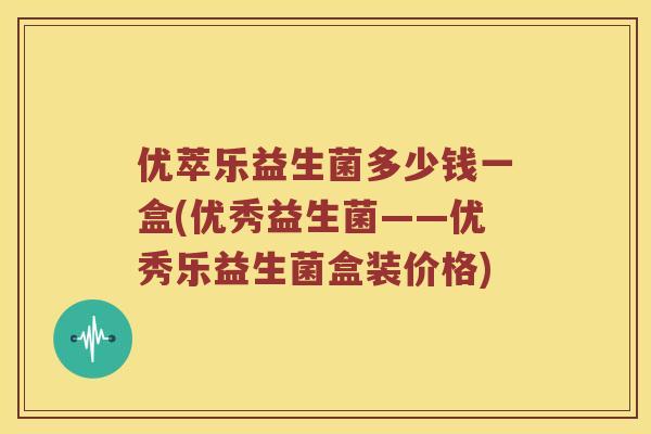 优萃乐益生菌多少钱一盒(优秀益生菌——优秀乐益生菌盒装价格)