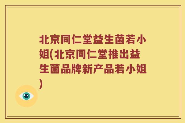 北京同仁堂益生菌若小姐(北京同仁堂推出益生菌品牌新产品若小姐)