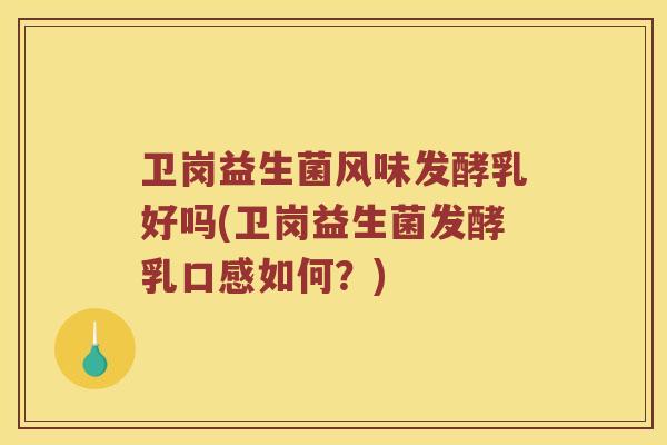 卫岗益生菌风味发酵乳好吗(卫岗益生菌发酵乳口感如何？)