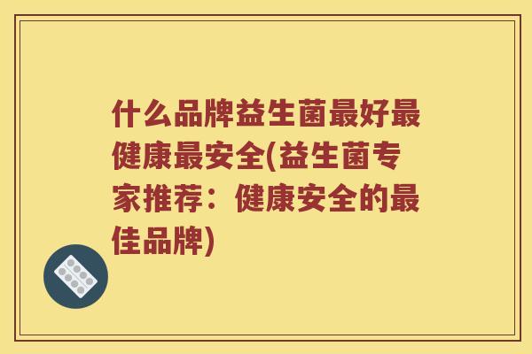 什么品牌益生菌好健康安全(益生菌专家推荐：健康安全的佳品牌)