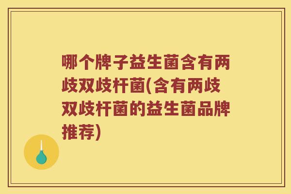 哪个牌子益生菌含有两歧双歧杆菌(含有两歧双歧杆菌的益生菌品牌推荐)