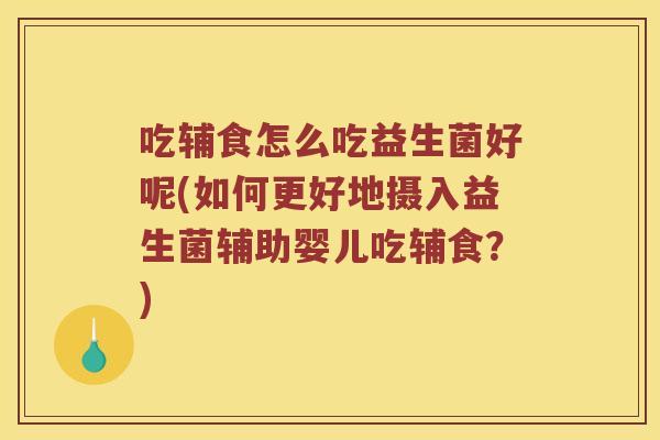 吃辅食怎么吃益生菌好呢(如何更好地摄入益生菌辅助婴儿吃辅食？)