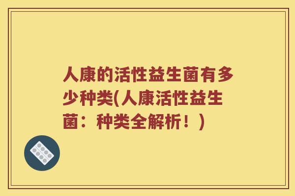 人康的活性益生菌有多少种类(人康活性益生菌：种类全解析！)