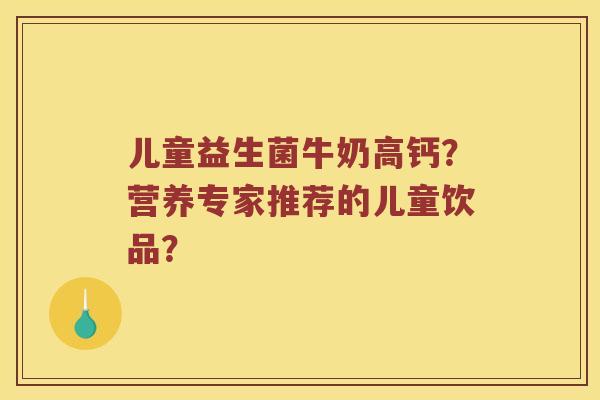 儿童益生菌牛奶高钙?营养专家推荐的儿童饮品? 儿童益生菌牛奶高钙?营养专家推荐的儿童饮品?