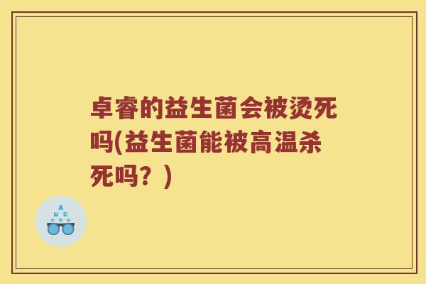 卓睿的益生菌会被烫死吗(益生菌能被高温杀死吗？)