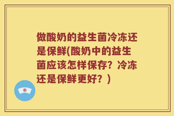做酸奶的益生菌冷冻还是保鲜(酸奶中的益生菌应该怎样保存?冷冻还是保鲜更好?) 做酸奶的益生菌冷冻还是保鲜(酸奶中的益生菌应该怎样保存?冷冻还是保鲜更好?)