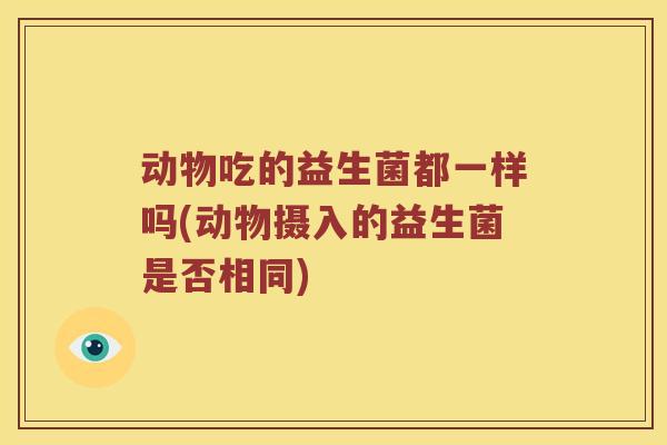 动物吃的益生菌都一样吗(动物摄入的益生菌是否相同)