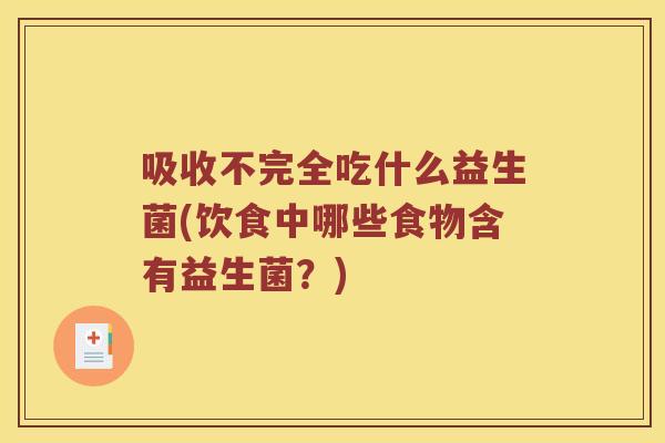 吸收不完全吃什么益生菌(饮食中哪些食物含有益生菌？)