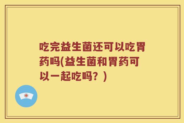 吃完益生菌还可以吃胃药吗(益生菌和胃药可以一起吃吗？)