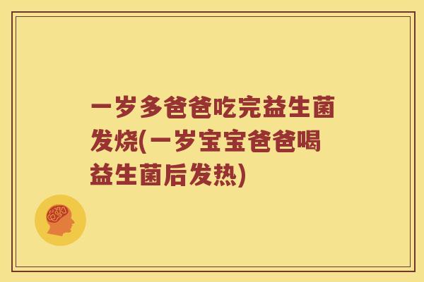 一岁多爸爸吃完益生菌发烧(一岁宝宝爸爸喝益生菌后发热)