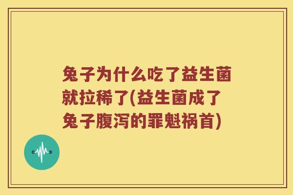兔子为什么吃了益生菌就拉稀了(益生菌成了兔子腹泻的罪魁祸首)
