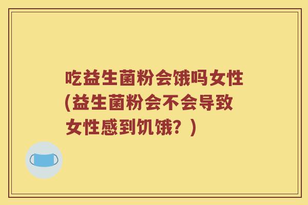 吃益生菌粉会饿吗女性(益生菌粉会不会导致女性感到饥饿？)