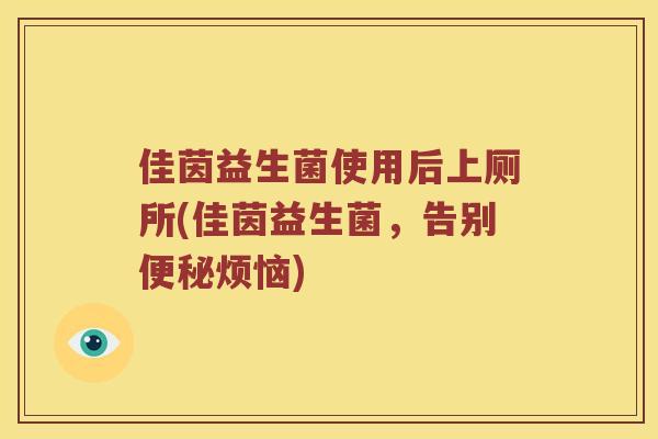 佳茵益生菌使用后上厕所(佳茵益生菌,告别烦恼) 佳茵益生菌使用后上厕所(佳茵益生菌,告别烦恼)