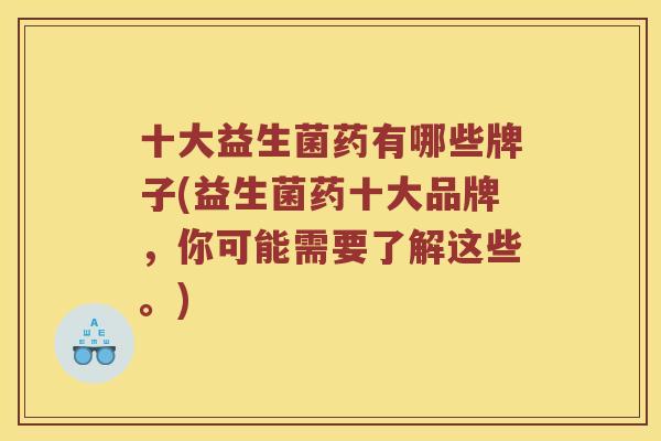 十大益生菌药有哪些牌子(益生菌药十大品牌，你可能需要了解这些。)