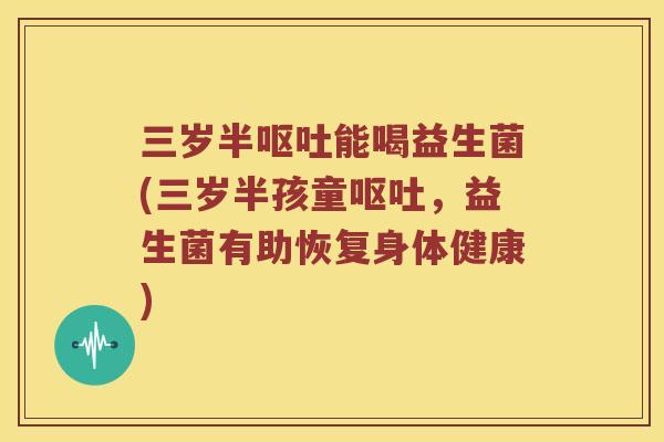 三岁半呕吐能喝益生菌(三岁半孩童呕吐，益生菌有助恢复身体健康)