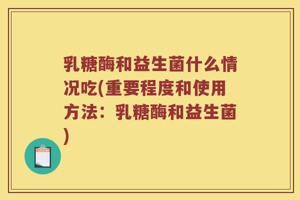 乳糖酶和益生菌什么情况吃(重要程度和使用方法:乳糖酶和益生菌) 乳糖酶和益生菌什么情况吃(重要程度和使用方法:乳糖酶和益生菌)
