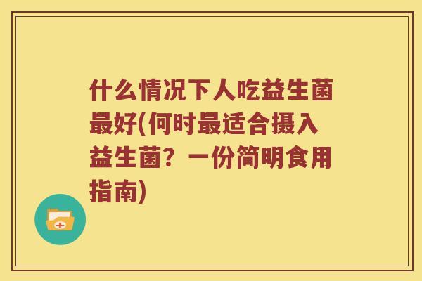 什么情况下人吃益生菌最好(何时最适合摄入益生菌？一份简明食用指南)