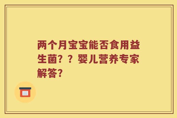 两个月宝宝能否食用益生菌？？婴儿营养专家解答？
