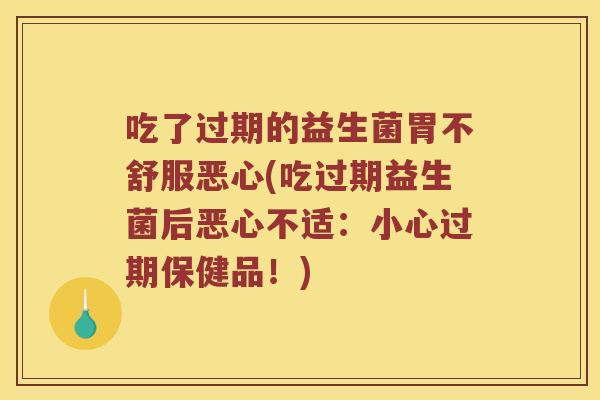 吃了过期的益生菌胃不舒服恶心(吃过期益生菌后恶心不适：小心过期保健品！)