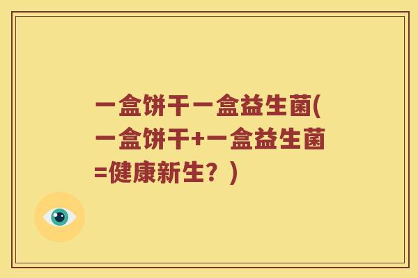 一盒饼干一盒益生菌(一盒饼干+一盒益生菌=健康新生？)