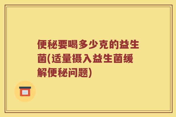 便秘要喝多少克的益生菌(适量摄入益生菌缓解便秘问题)