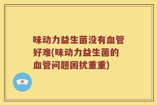 味动力益生菌没有血管好难(味动力益生菌的血管问题困扰重重)