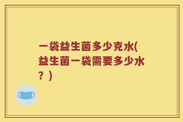 一袋益生菌多少克水(益生菌一袋需要多少水？)