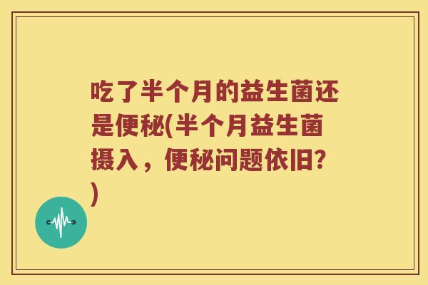 吃了半个月的益生菌还是(半个月益生菌摄入,问题依旧?) 吃了半个月的益生菌还是(半个月益生菌摄入,问题依旧?)