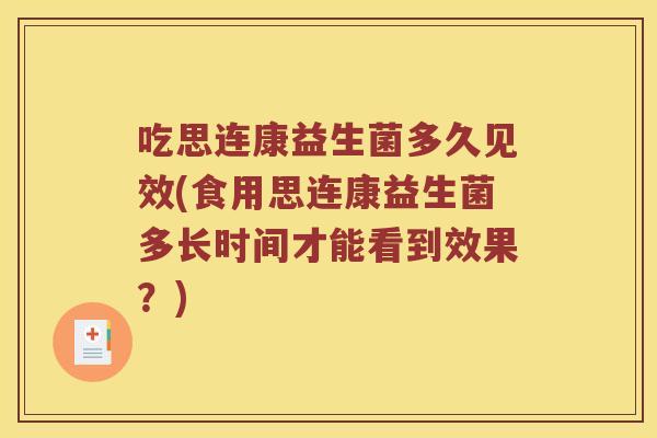 吃思连康益生菌多久见效(食用思连康益生菌多长时间才能看到效果?) 吃思连康益生菌多久见效(食用思连康益生菌多长时间才能看到效果?)