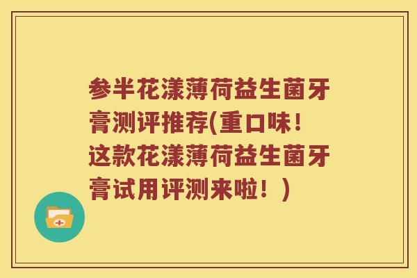 参半花漾薄荷益生菌牙膏测评推荐(重口味！这款花漾薄荷益生菌牙膏试用评测来啦！)