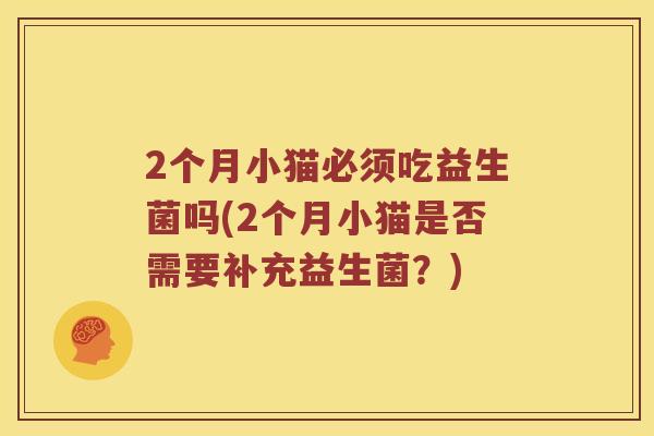 2个月小猫必须吃益生菌吗(2个月小猫是否需要补充益生菌？)