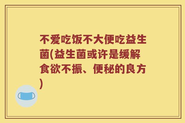 不爱吃饭不大便吃益生菌(益生菌或许是缓解食欲不振、便秘的良方)