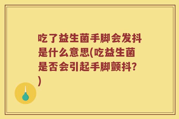 吃了益生菌手脚会发抖是什么意思(吃益生菌是否会引起手脚颤抖？)