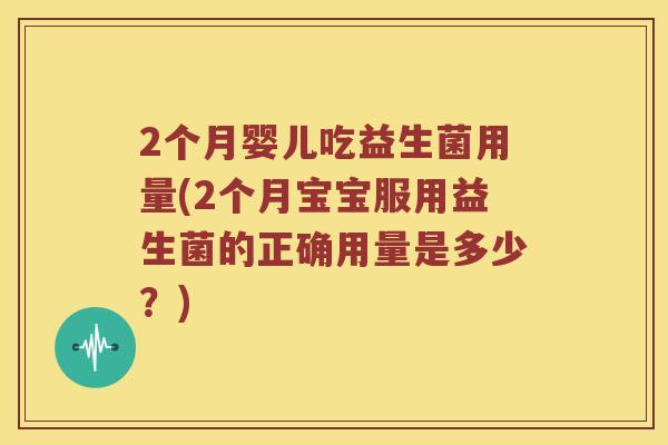 2个月婴儿吃益生菌用量(2个月宝宝服用益生菌的正确用量是多少？)