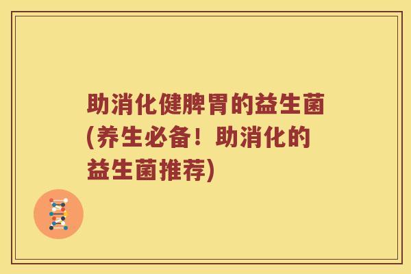 助消化健脾胃的益生菌(养生必备!助消化的益生菌推荐) 助消化健脾胃的益生菌(养生必备!助消化的益生菌推荐)