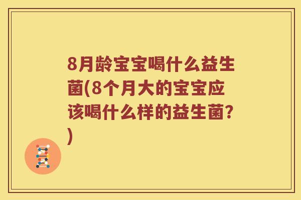 8月龄宝宝喝什么益生菌(8个月大的宝宝应该喝什么样的益生菌？)