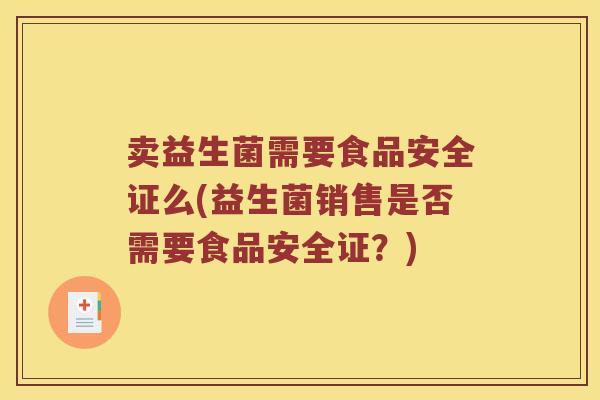卖益生菌需要食品安全证么(益生菌销售是否需要食品安全证？)
