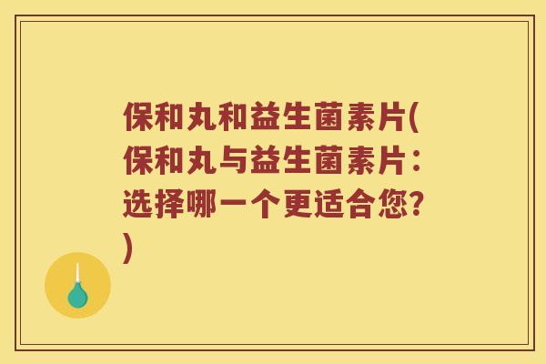保和丸和益生菌素片(保和丸与益生菌素片：选择哪一个更适合您？)