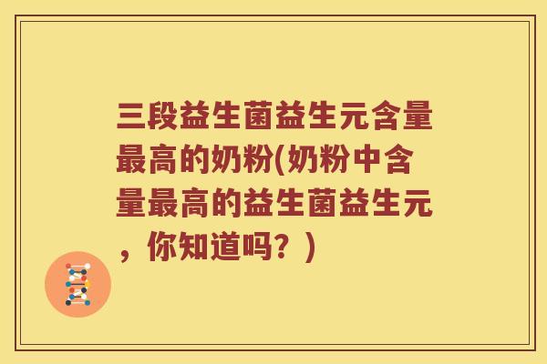三段益生菌益生元含量最高的奶粉(奶粉中含量最高的益生菌益生元，你知道吗？)