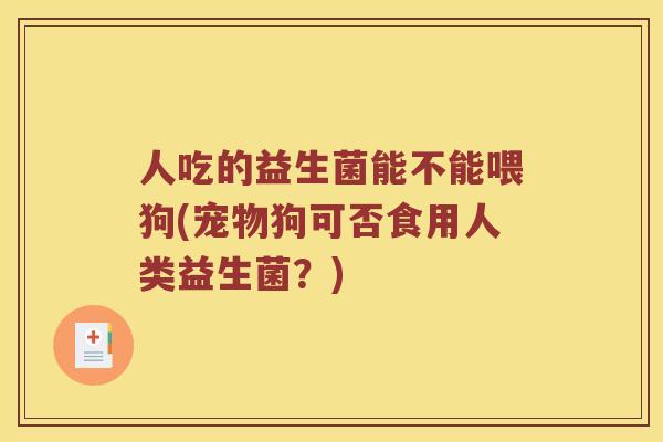人吃的益生菌能不能喂狗(宠物狗可否食用人类益生菌？)