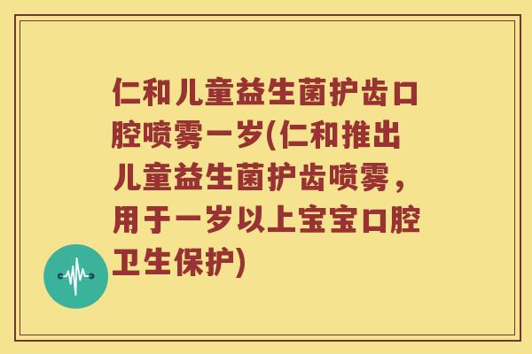 仁和儿童益生菌护齿口腔喷雾一岁(仁和推出儿童益生菌护齿喷雾，用于一岁以上宝宝口腔卫生保护)