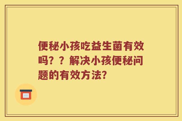 小孩吃益生菌有效吗？？解决小孩问题的有效方法？