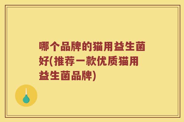 哪个品牌的猫用益生菌好(推荐一款优质猫用益生菌品牌)