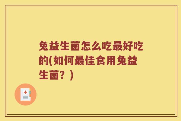 兔益生菌怎么吃最好吃的(如何最佳食用兔益生菌？)