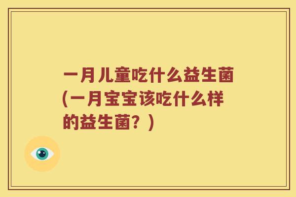 一月儿童吃什么益生菌(一月宝宝该吃什么样的益生菌？)
