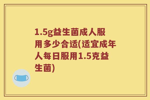 1.5g益生菌成人服用多少合适(适宜成年人每日服用1.5克益生菌)